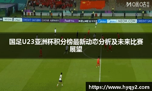国足U23亚洲杯积分榜最新动态分析及未来比赛展望